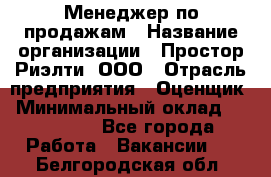 Менеджер по продажам › Название организации ­ Простор-Риэлти, ООО › Отрасль предприятия ­ Оценщик › Минимальный оклад ­ 140 000 - Все города Работа » Вакансии   . Белгородская обл.